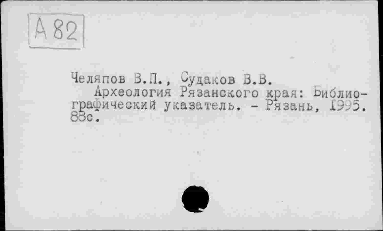 ﻿Челяпов В.П., судаков З.В.
Археология Рязанского края: библиографический указатель. - Рязань, 1995.